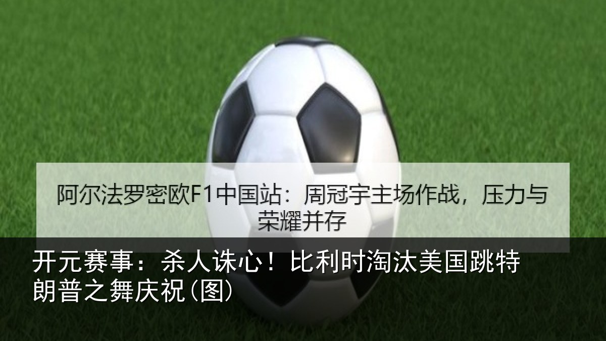 开元赛事：杀人诛心！比利时淘汰美国跳特朗普之舞庆祝(图)