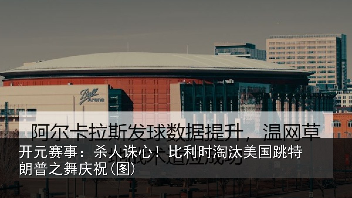开元赛事:杀人诛心!比利时淘汰美国跳特朗普之舞庆祝(图)