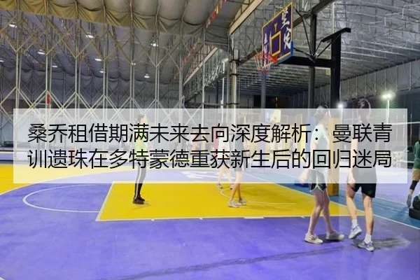 桑乔租借期满未来去向深度解析：曼联青训遗珠在多特蒙德重获新生后的回归迷局