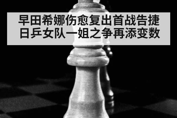 早田希娜伤愈复出首战告捷 日乒女队一姐之争再添变数
