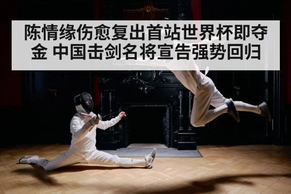 陈情缘伤愈复出首站世界杯即夺金 中国击剑名将宣告强势回归