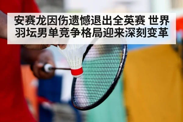 安赛龙因伤遗憾退出全英赛 世界羽坛男单竞争格局迎来深刻变革
